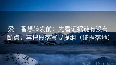 爱一番想转发前：先看证据链有没有断点，再把段落写成提纲（证据落地）