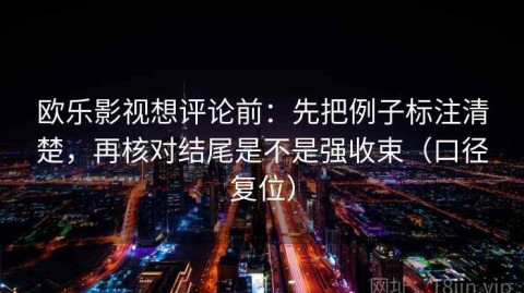 欧乐影视想评论前：先把例子标注清楚，再核对结尾是不是强收束（口径复位）