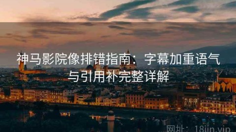 神马影院像排错指南：字幕加重语气与引用补完整详解