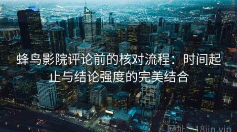 蜂鸟影院评论前的核对流程：时间起止与结论强度的完美结合