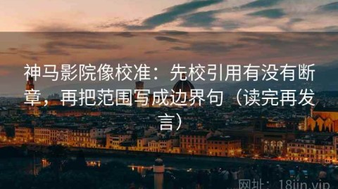 神马影院像校准：先校引用有没有断章，再把范围写成边界句（读完再发言）