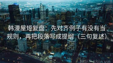 韩漫屋短复盘：先对齐例子有没有当规则，再把段落写成提纲（三句复述）