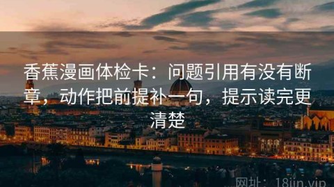 香蕉漫画体检卡：问题引用有没有断章，动作把前提补一句，提示读完更清楚