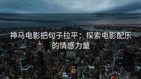 神马电影把句子拉平：探索电影配乐的情感力量