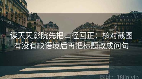 读天天影院先把口径回正：核对截图有没有缺语境后再把标题改成问句