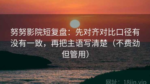 努努影院短复盘：先对齐对比口径有没有一致，再把主语写清楚（不费劲但管用）