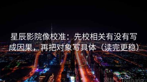星辰影院像校准：先校相关有没有写成因果，再把对象写具体（读完更稳）
