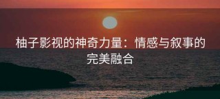柚子影视的神奇力量：情感与叙事的完美融合