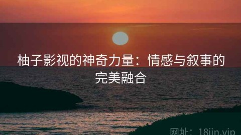 柚子影视的神奇力量：情感与叙事的完美融合