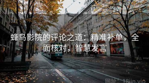 蜂鸟影院的评论之道：精准补单，全面核对，智慧发言