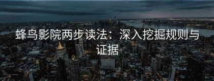 蜂鸟影院两步读法：深入挖掘规则与证据