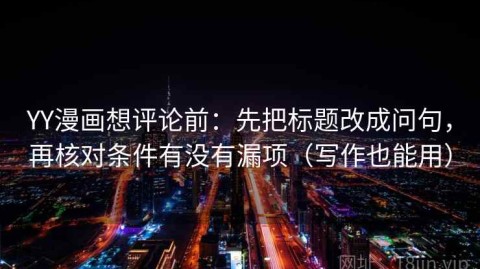 YY漫画想评论前：先把标题改成问句，再核对条件有没有漏项（写作也能用）