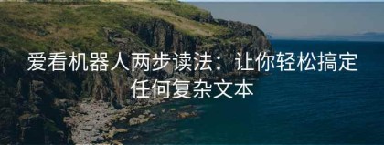 爱看机器人两步读法：让你轻松搞定任何复杂文本