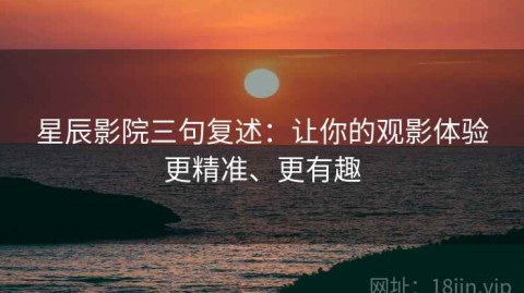 星辰影院三句复述：让你的观影体验更精准、更有趣