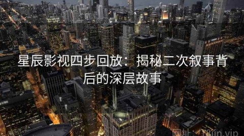 星辰影视四步回放：揭秘二次叙事背后的深层故事