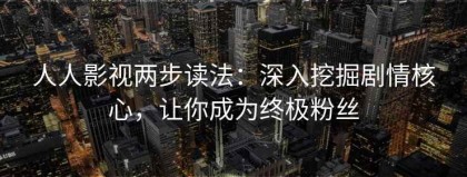 人人影视两步读法：深入挖掘剧情核心，让你成为终极粉丝