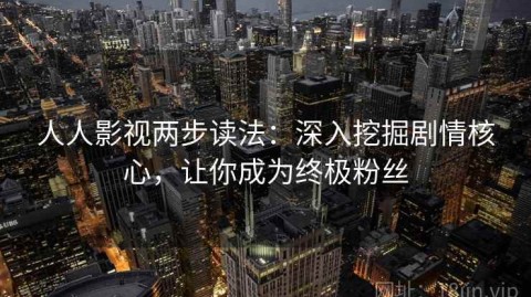 人人影视两步读法：深入挖掘剧情核心，让你成为终极粉丝