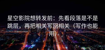 星空影院想转发前：先看段落是不是跳层，再把相关写回相关（写作也能用）