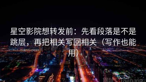 星空影院想转发前：先看段落是不是跳层，再把相关写回相关（写作也能用）