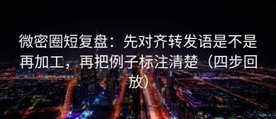 微密圈短复盘：先对齐转发语是不是再加工，再把例子标注清楚（四步回放）