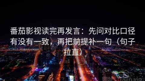 番茄影视读完再发言：先问对比口径有没有一致，再把前提补一句（句子拉直）