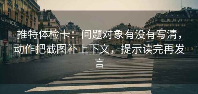 推特体检卡：问题对象有没有写清，动作把截图补上下文，提示读完再发言