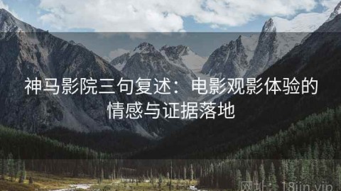 神马影院三句复述：电影观影体验的情感与证据落地
