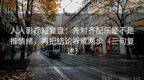 人人影视短复盘：先对齐配乐是不是推情绪，再把结论拆成两步（三句复述）
