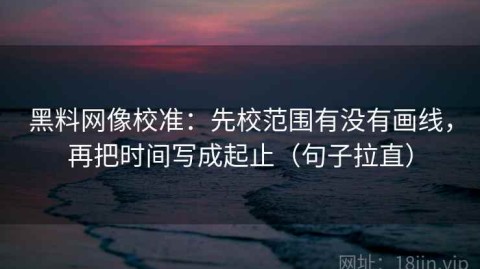 黑料网像校准：先校范围有没有画线，再把时间写成起止（句子拉直）