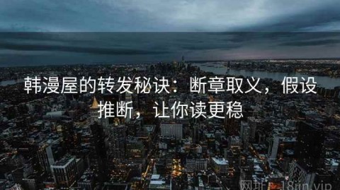韩漫屋的转发秘诀：断章取义，假设推断，让你读更稳