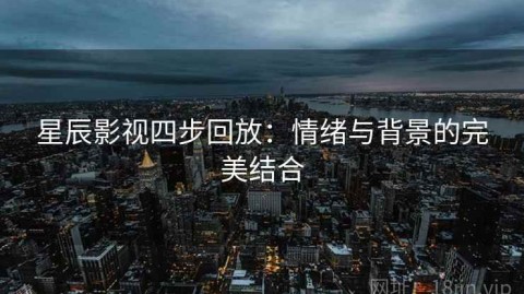 星辰影视四步回放：情绪与背景的完美结合