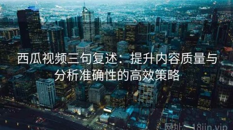 西瓜视频三句复述：提升内容质量与分析准确性的高效策略