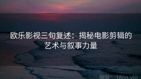 欧乐影视三句复述：揭秘电影剪辑的艺术与叙事力量