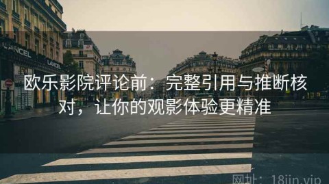 欧乐影院评论前：完整引用与推断核对，让你的观影体验更精准