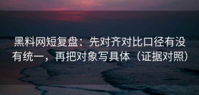 黑料网短复盘：先对齐对比口径有没有统一，再把对象写具体（证据对照）