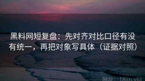 黑料网短复盘：先对齐对比口径有没有统一，再把对象写具体（证据对照）