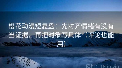 樱花动漫短复盘：先对齐情绪有没有当证据，再把对象写具体（评论也能用）