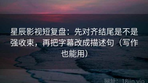 星辰影视短复盘：先对齐结尾是不是强收束，再把字幕改成描述句（写作也能用）