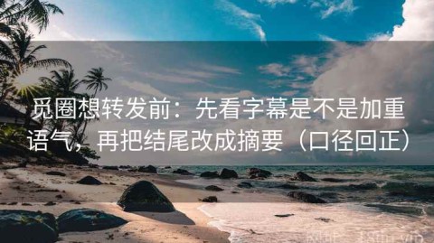 觅圈想转发前：先看字幕是不是加重语气，再把结尾改成摘要（口径回正）