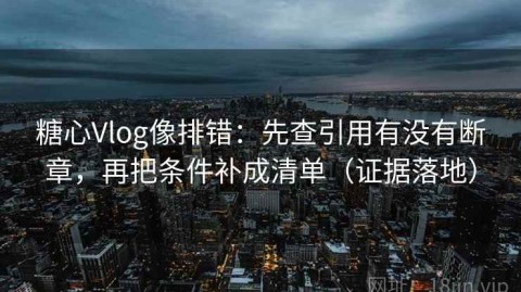 糖心Vlog像排错：先查引用有没有断章，再把条件补成清单（证据落地）