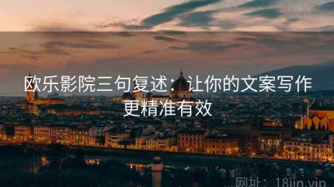 欧乐影院三句复述：让你的文案写作更精准有效