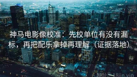 神马电影像校准：先校单位有没有漏标，再把配乐拿掉再理解（证据落地）