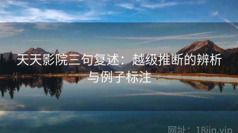 天天影院三句复述：越级推断的辨析与例子标注
