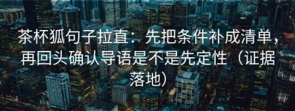 茶杯狐句子拉直：先把条件补成清单，再回头确认导语是不是先定性（证据落地）