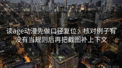 读age动漫先做口径复位：核对例子有没有当规则后再把截图补上下文