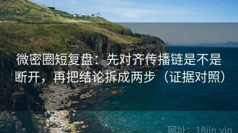 微密圈短复盘：先对齐传播链是不是断开，再把结论拆成两步（证据对照）