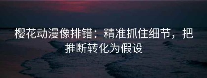 樱花动漫像排错：精准抓住细节，把推断转化为假设