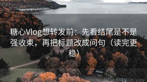 糖心Vlog想转发前：先看结尾是不是强收束，再把标题改成问句（读完更稳）