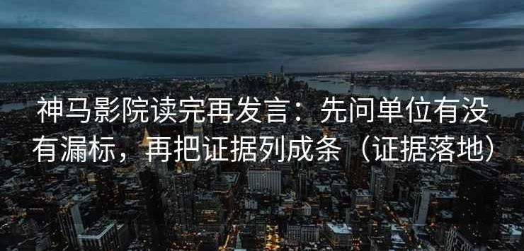 神马影院读完再发言：先问单位有没有漏标，再把证据列成条（证据落地）