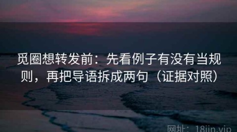觅圈想转发前：先看例子有没有当规则，再把导语拆成两句（证据对照）